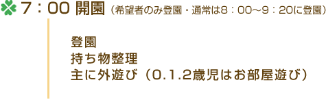 7：00 開園（希望者のみ登園・通常は8：00～9：20に登園）・登園・持ち物整理・主に外遊び（0.1.2歳児はお部屋遊び）