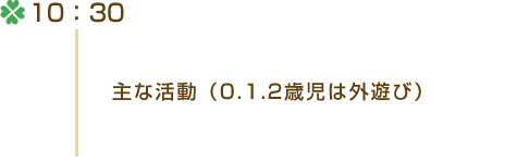 10：30 ・主な活動（0.1.2歳児は外遊び）