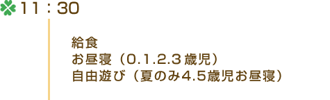 11：30 ・給食・お昼寝（0.1.2.3歳児）・自由遊び（夏のみ4.5歳児お昼寝）