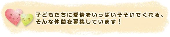 子どもたちに愛情をいっぱいそそいでくれる、そんな仲間を募集しています！