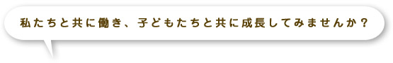 私たちと共に働き、子どもたちと共に成長してみませんか？